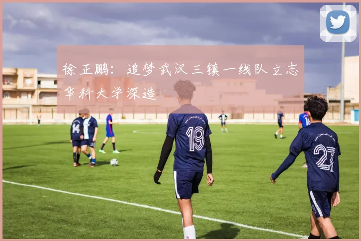 徐正鹏：追梦武汉三镇一线队立志华科大学深造