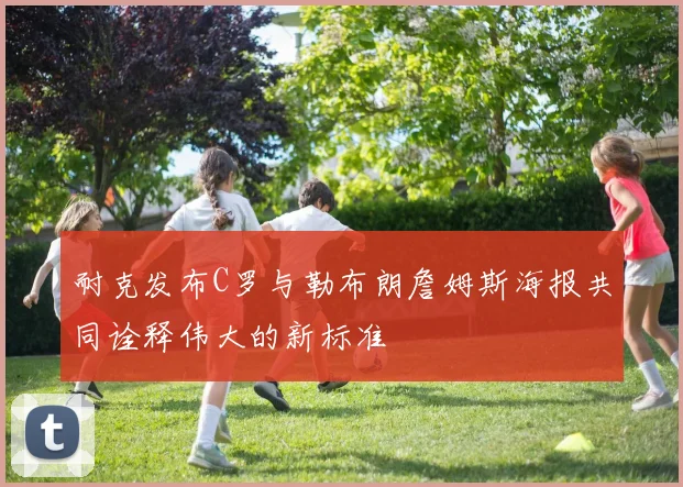 耐克发布C罗与勒布朗詹姆斯海报共同诠释伟大的新标准