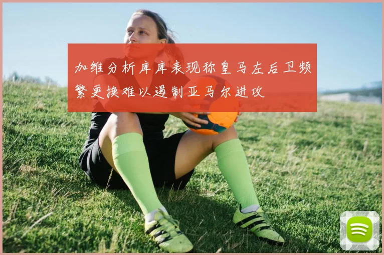 加维分析库库表现称皇马左后卫频繁更换难以遏制亚马尔进攻