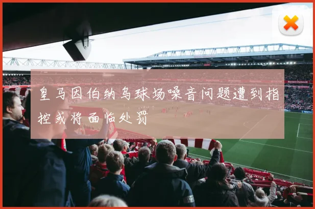 皇马因伯纳乌球场噪音问题遭到指控或将面临处罚