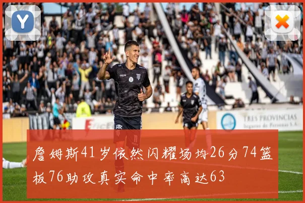 詹姆斯41岁依然闪耀场均26分74篮板76助攻真实命中率高达63