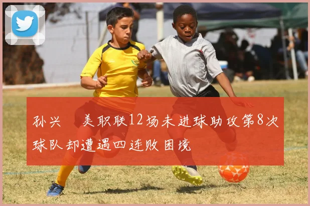 孙兴慜美职联12场未进球助攻第8次球队却遭遇四连败困境