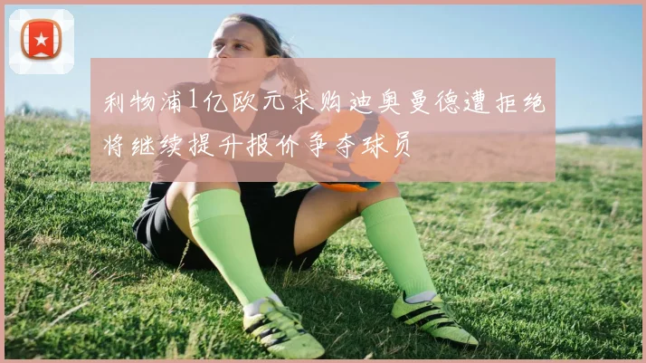 利物浦1亿欧元求购迪奥曼德遭拒绝将继续提升报价争夺球员