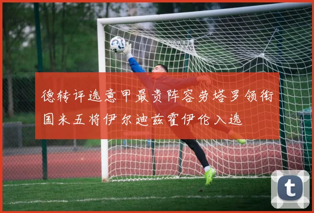 德转评选意甲最贵阵容劳塔罗领衔国米五将伊尔迪兹霍伊伦入选