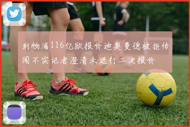 利物浦116亿欧报价迪奥曼德被拒传闻不实记者澄清未进行二次报价