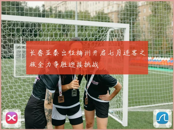 长春亚泰出征梅州开启七月连客之旅全力争胜迎接挑战