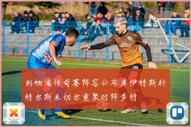 利物浦传奇赛阵容公布库伊特斯科特尔斯米切尔重聚对阵多特