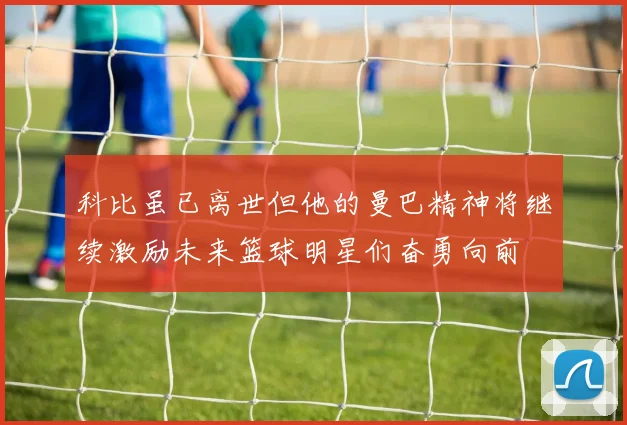 科比虽已离世但他的曼巴精神将继续激励未来篮球明星们奋勇向前