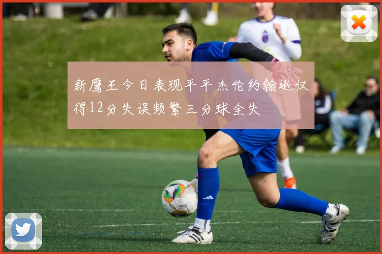 新鹰王今日表现平平杰伦约翰逊仅得12分失误频繁三分球全失