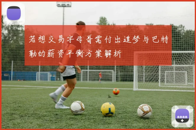 若想交易字母哥需付出追梦与巴特勒的薪资平衡方案解析