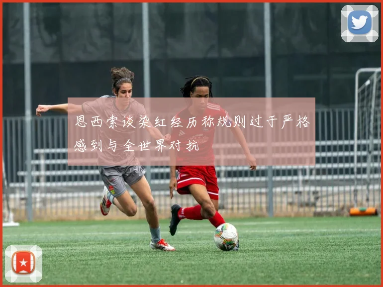恩西索谈染红经历称规则过于严格感到与全世界对抗