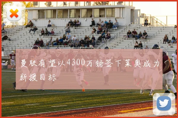 曼联有望以4300万镑签下莱奥成为新援目标