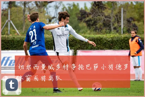 切尔西曼城多特争抢巴萨小将德罗冬窗或将离队