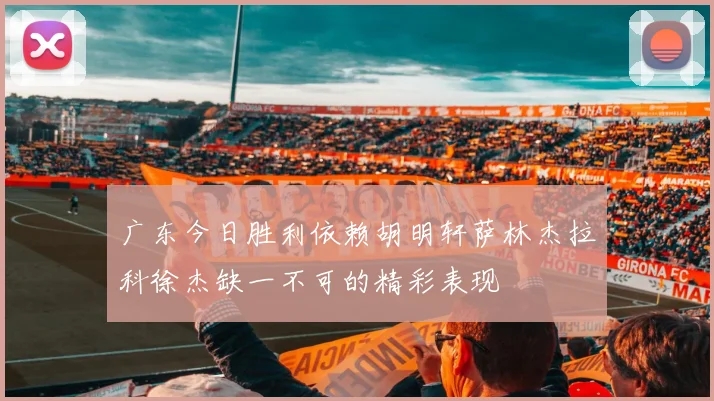 广东今日胜利依赖胡明轩萨林杰拉科徐杰缺一不可的精彩表现