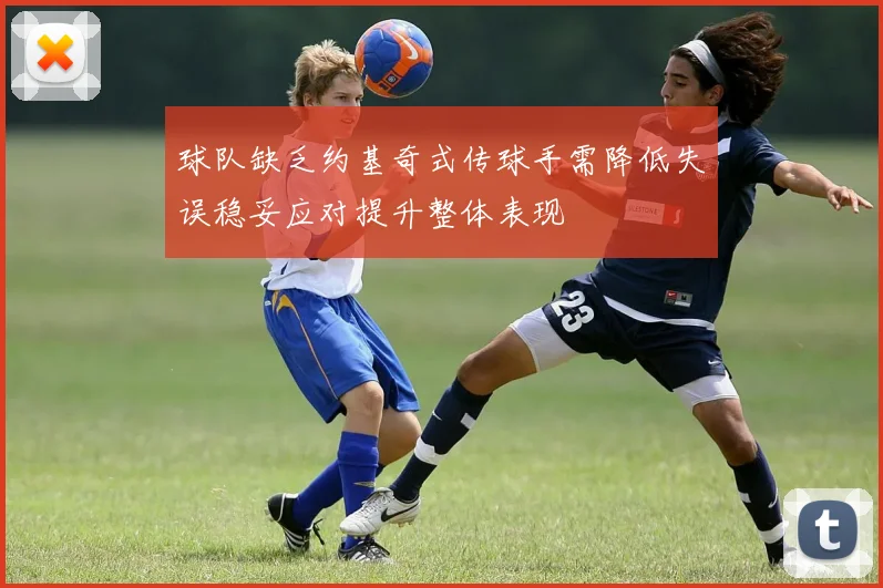 球队缺乏约基奇式传球手需降低失误稳妥应对提升整体表现