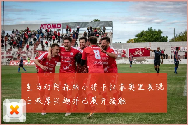 皇马对阿森纳小将卡拉菲奥里表现出浓厚兴趣并已展开接触