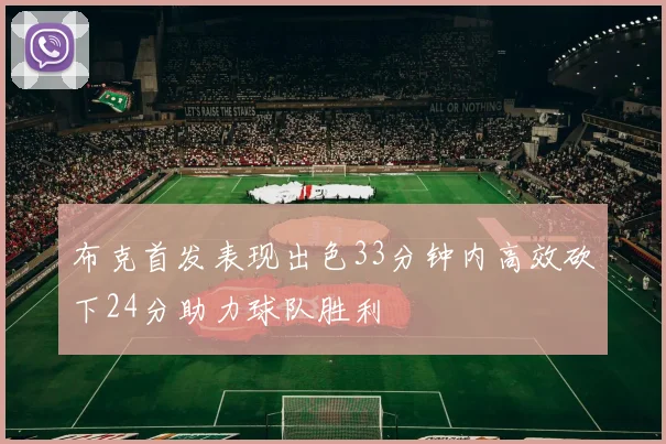 布克首发表现出色33分钟内高效砍下24分助力球队胜利
