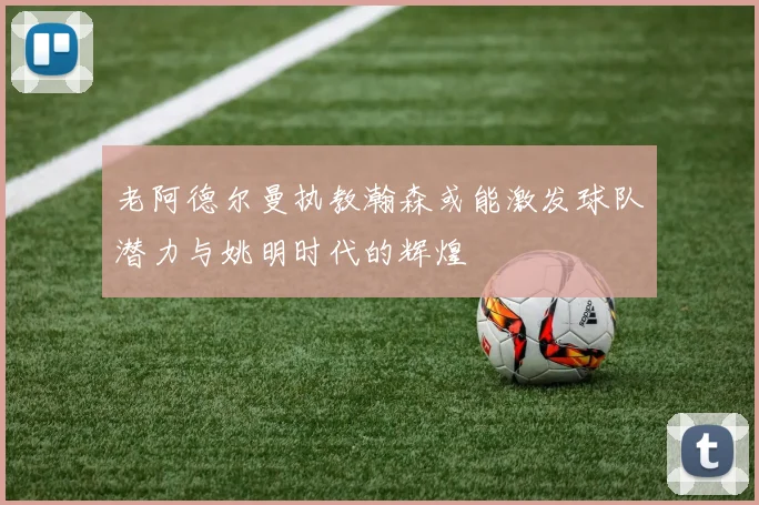 老阿德尔曼执教瀚森或能激发球队潜力与姚明时代的辉煌