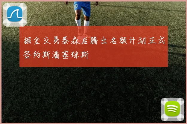 掘金交易泰森后腾出名额计划正式签约斯潘塞琼斯