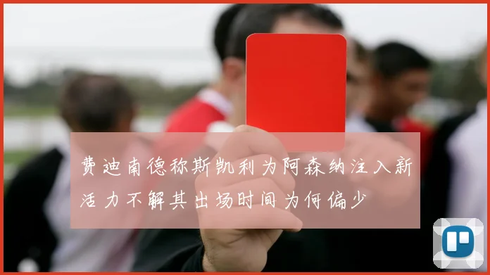 费迪南德称斯凯利为阿森纳注入新活力不解其出场时间为何偏少