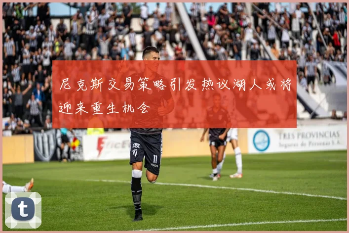 尼克斯交易策略引发热议湖人或将迎来重生机会