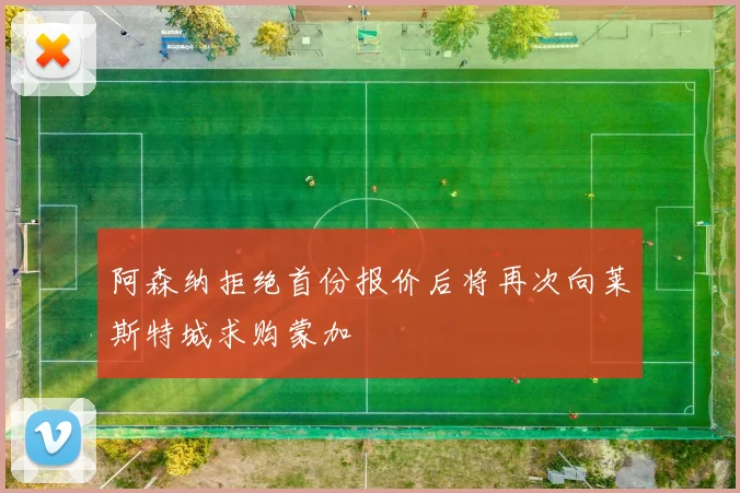 阿森纳拒绝首份报价后将再次向莱斯特城求购蒙加
