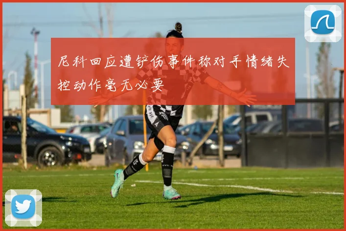 尼科回应遭铲伤事件称对手情绪失控动作毫无必要