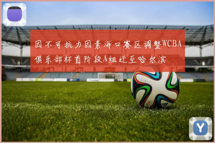 因不可抗力因素海口赛区调整WCBA俱乐部杯首阶段A组迁至哈尔滨