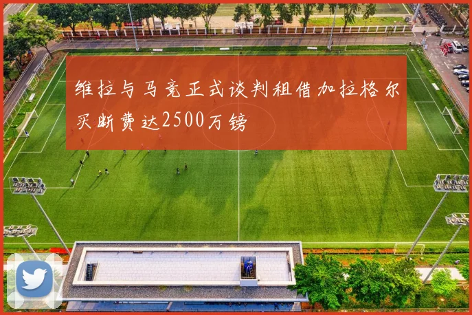 维拉与马竞正式谈判租借加拉格尔买断费达2500万镑