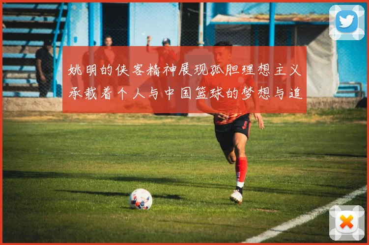姚明的侠客精神展现孤胆理想主义承载着个人与中国篮球的梦想与追求