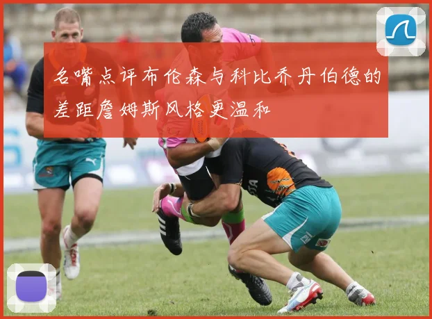 名嘴点评布伦森与科比乔丹伯德的差距詹姆斯风格更温和