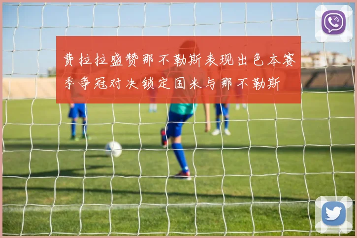 费拉拉盛赞那不勒斯表现出色本赛季争冠对决锁定国米与那不勒斯