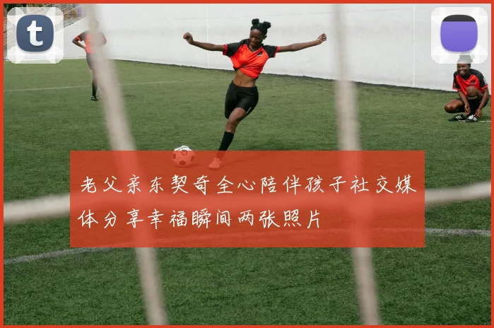 老父亲东契奇全心陪伴孩子社交媒体分享幸福瞬间两张照片